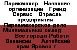 Парикмахер › Название организации ­ Гранд-Сервис › Отрасль предприятия ­ Парикмахерское дело › Минимальный оклад ­ 55 000 - Все города Работа » Вакансии   . Алтайский край,Яровое г.